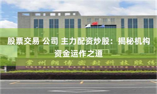 股票交易 公司 主力配资炒股：揭秘机构资金运作之道