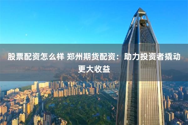 股票配资怎么样 郑州期货配资：助力投资者撬动更大收益