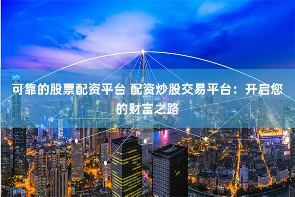 可靠的股票配资平台 配资炒股交易平台：开启您的财富之路