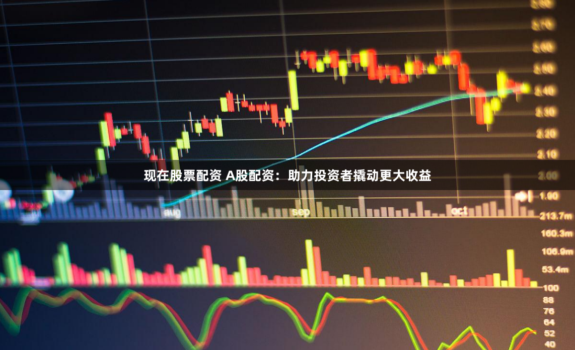现在股票配资 A股配资：助力投资者撬动更大收益