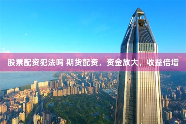 股票配资犯法吗 期货配资，资金放大，收益倍增