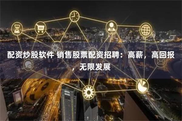 配资炒股软件 销售股票配资招聘：高薪，高回报，无限发展