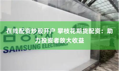 在线配资炒股开户 攀枝花期货配资：助力投资者放大收益