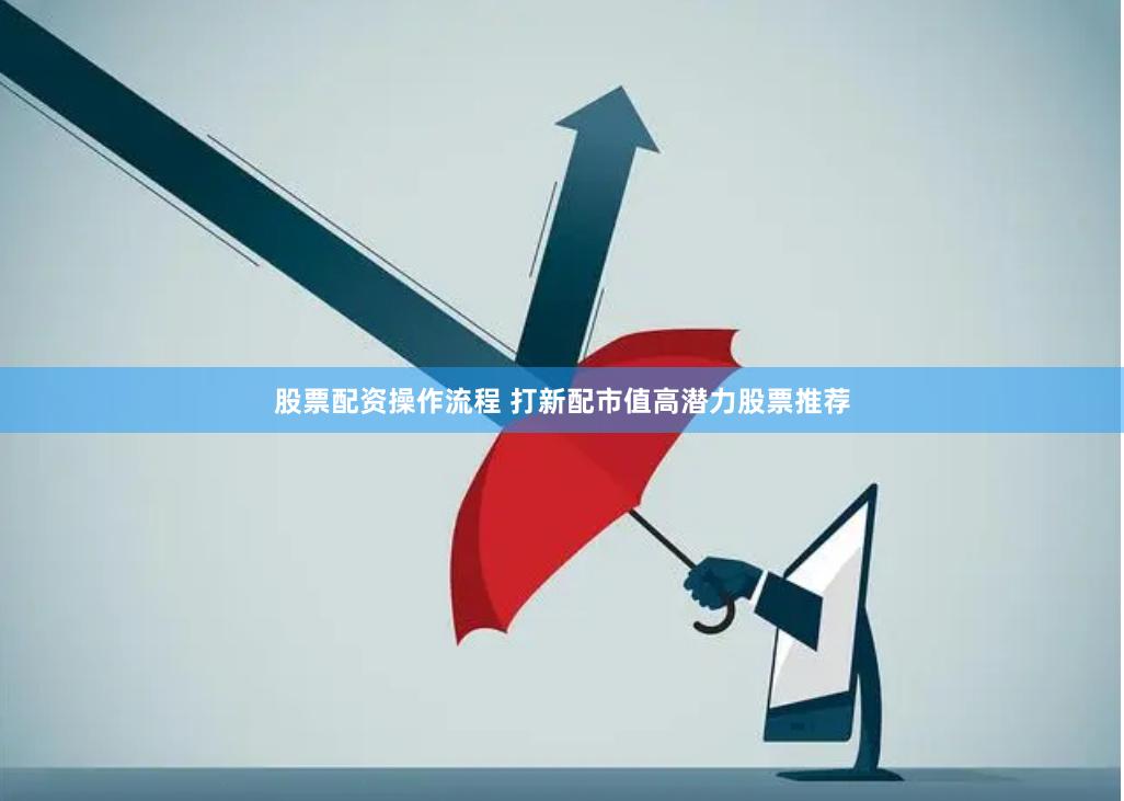 股票配资操作流程 打新配市值高潜力股票推荐