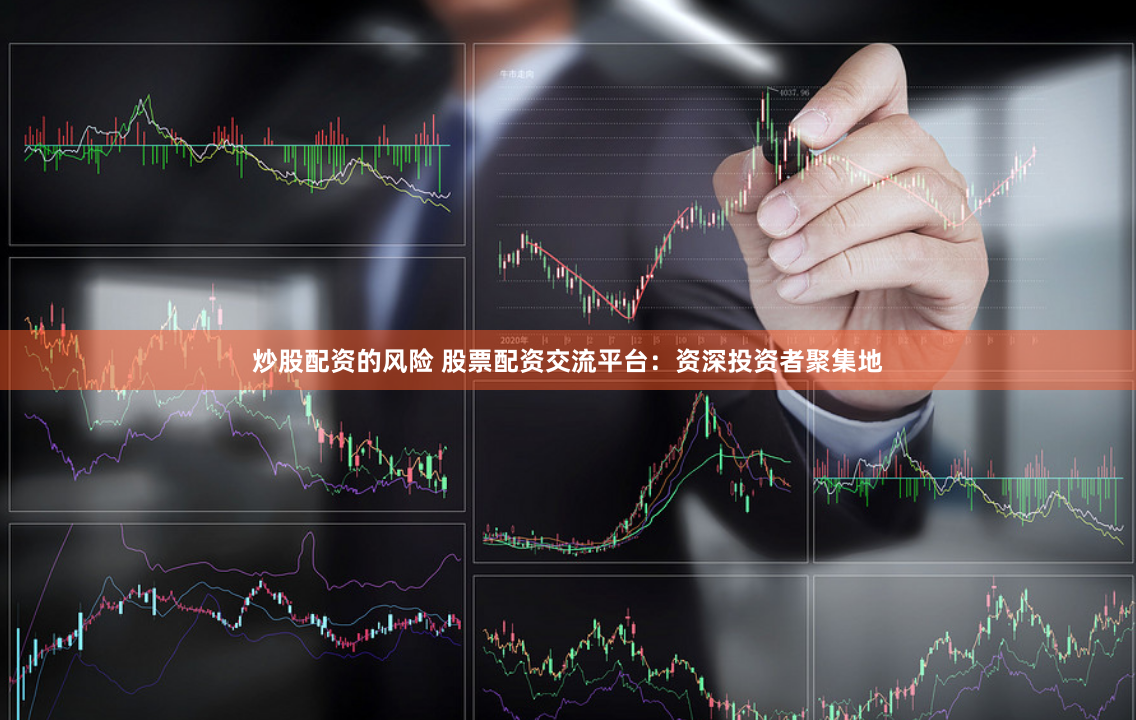 炒股配资的风险 股票配资交流平台：资深投资者聚集地