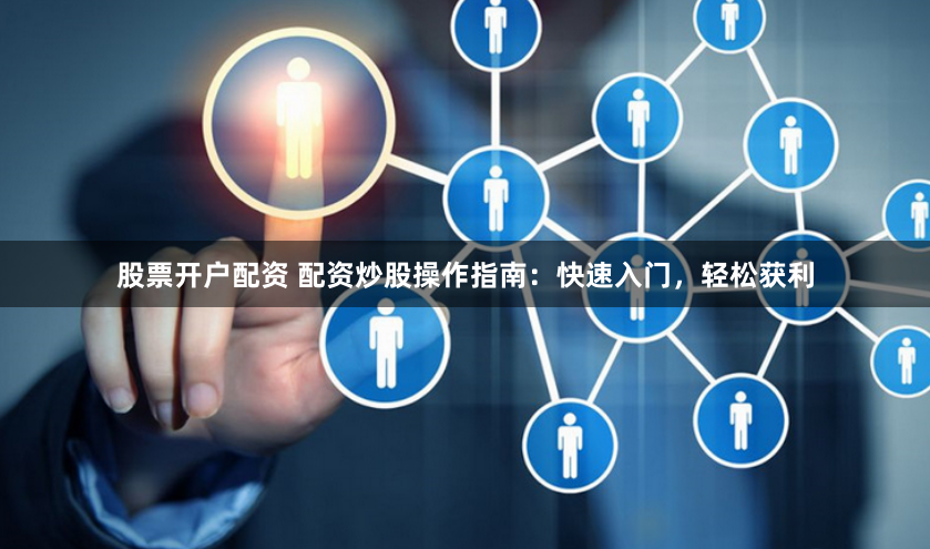 股票开户配资 配资炒股操作指南：快速入门，轻松获利
