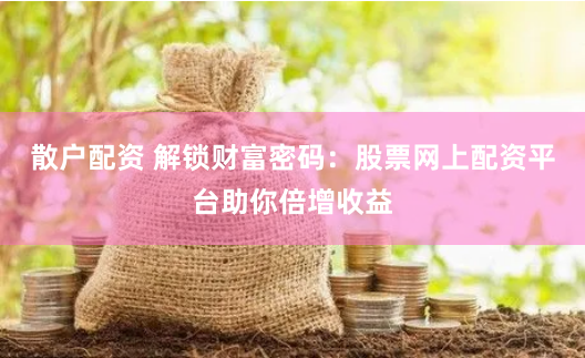 散户配资 解锁财富密码：股票网上配资平台助你倍增收益