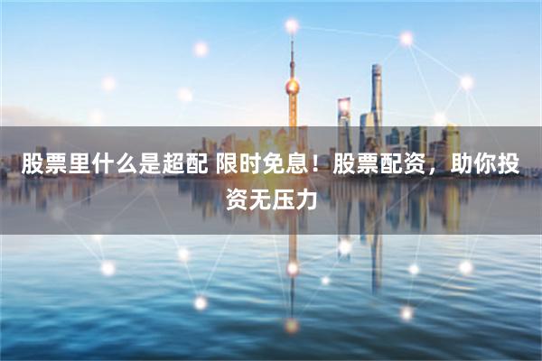 股票里什么是超配 限时免息！股票配资，助你投资无压力