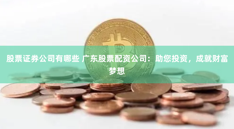 股票证券公司有哪些 广东股票配资公司：助您投资，成就财富梦想