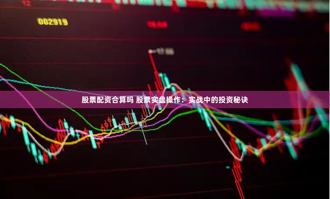 股票配资合算吗 股票实盘操作：实战中的投资秘诀