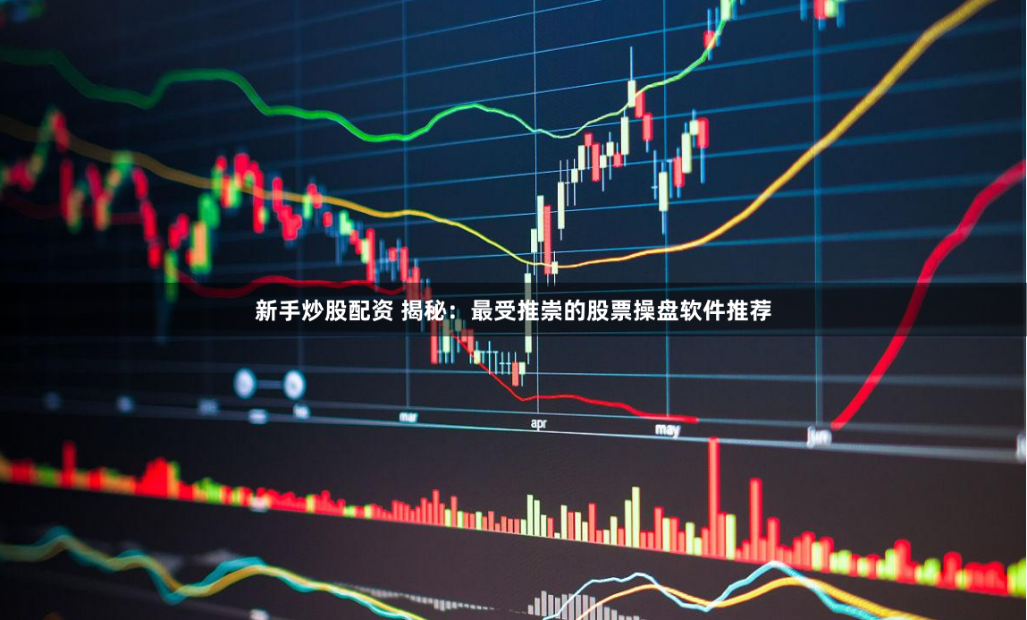 新手炒股配资 揭秘：最受推崇的股票操盘软件推荐