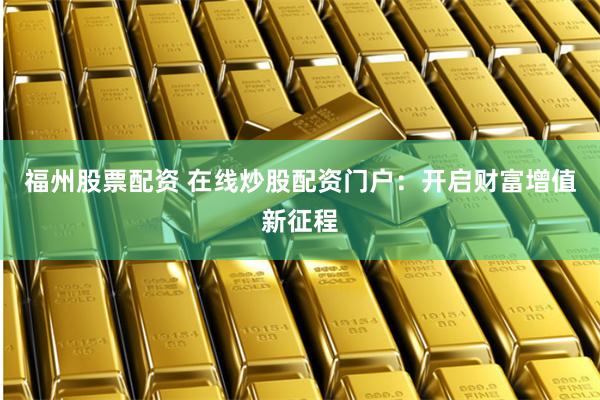福州股票配资 在线炒股配资门户：开启财富增值新征程