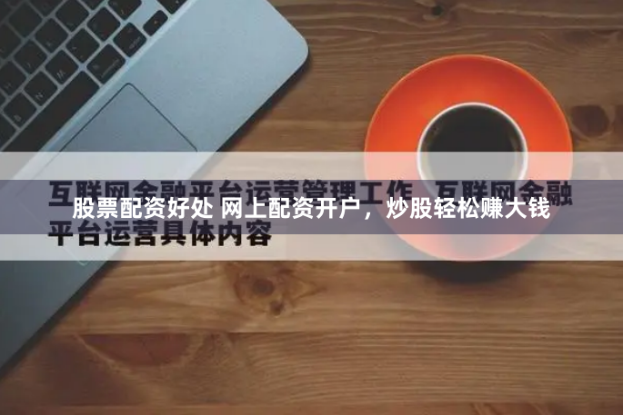 股票配资好处 网上配资开户，炒股轻松赚大钱