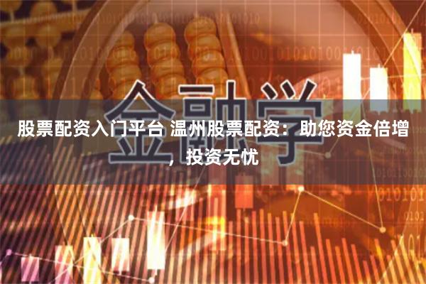 股票配资入门平台 温州股票配资：助您资金倍增，投资无忧