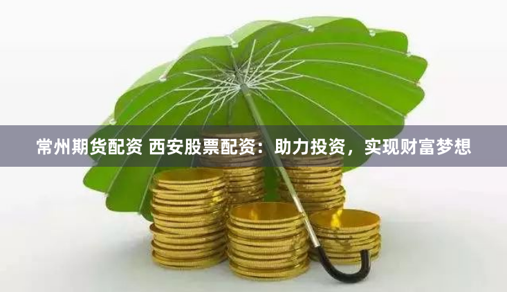 常州期货配资 西安股票配资：助力投资，实现财富梦想