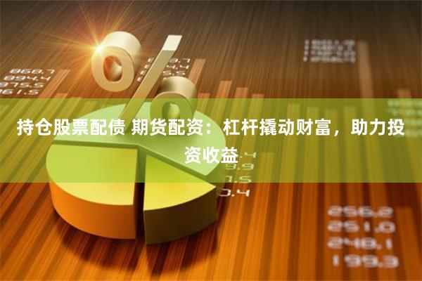 持仓股票配债 期货配资：杠杆撬动财富，助力投资收益