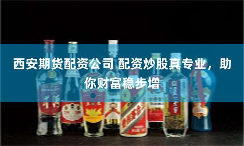西安期货配资公司 配资炒股真专业，助你财富稳步增