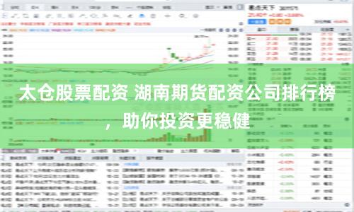 太仓股票配资 湖南期货配资公司排行榜，助你投资更稳健