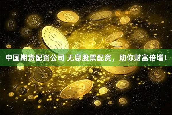 中国期货配资公司 无息股票配资,助你财富倍增!