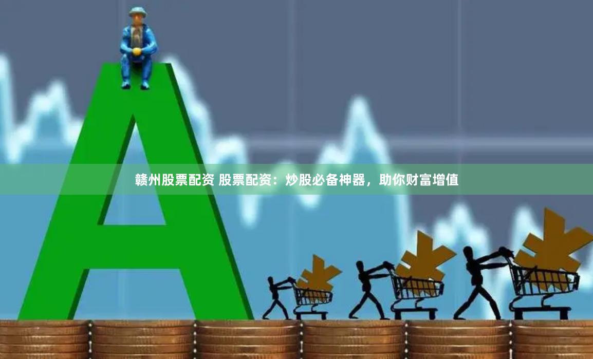 赣州股票配资 股票配资：炒股必备神器，助你财富增值