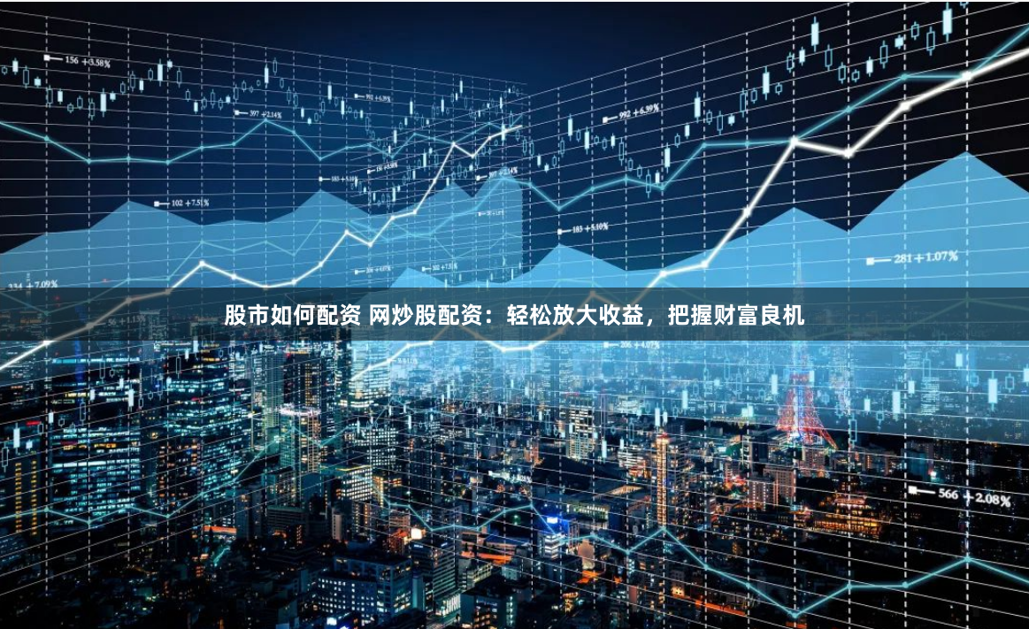 股市如何配资 网炒股配资:轻松放大收益,把握财富良机