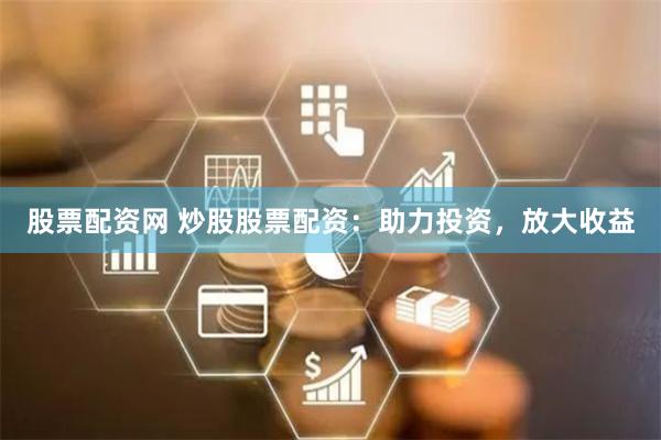 股票配资网 炒股股票配资:助力投资,放大收益
