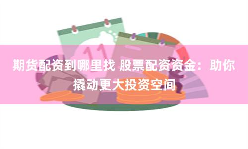 期货配资到哪里找 股票配资资金：助你撬动更大投资空间