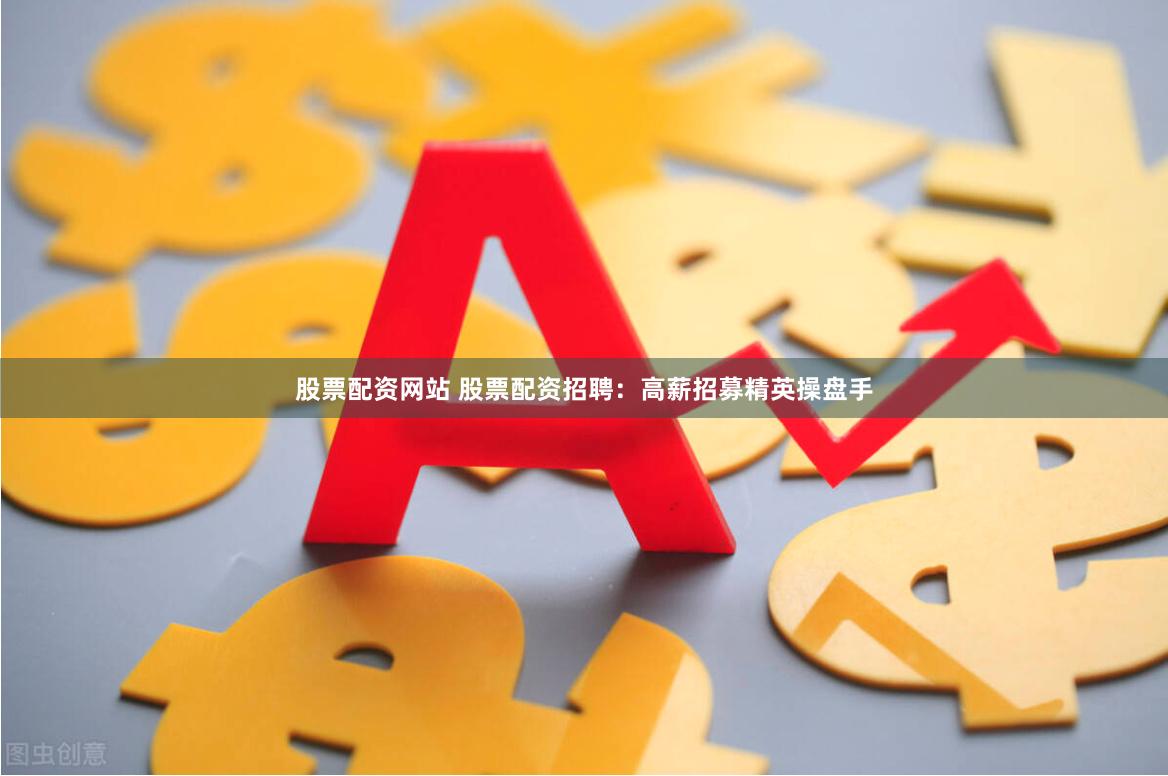 股票配资网站 股票配资招聘：高薪招募精英操盘手