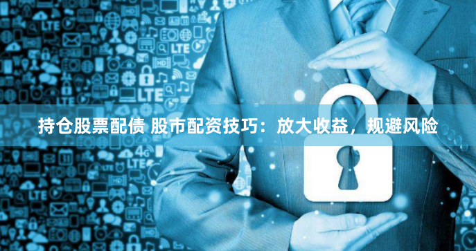 持仓股票配债 股市配资技巧：放大收益，规避风险