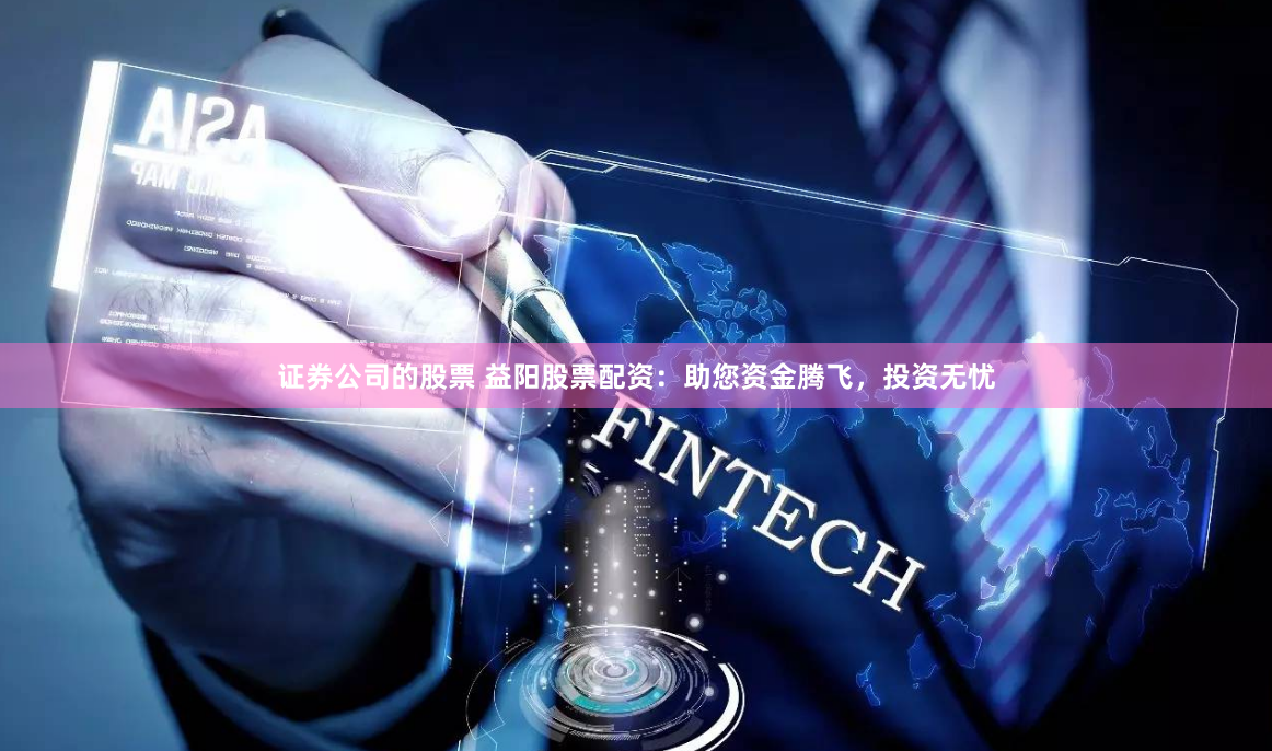 证券公司的股票 益阳股票配资：助您资金腾飞，投资无忧