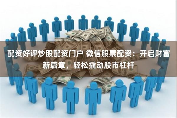 配资好评炒股配资门户 微信股票配资：开启财富新篇章，轻松撬动股市杠杆