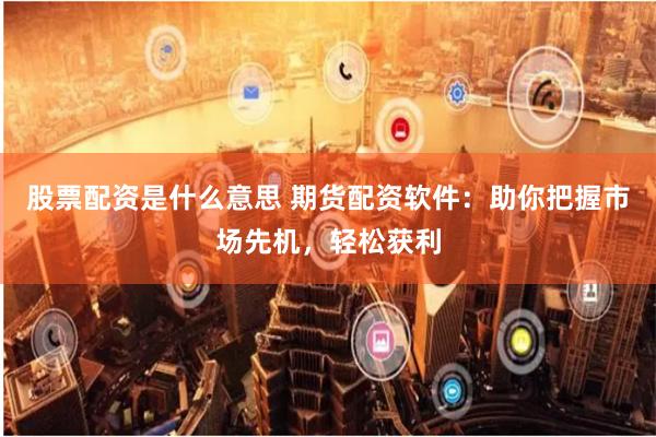 股票配资是什么意思 期货配资软件：助你把握市场先机，轻松获利