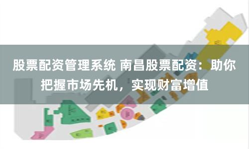 股票配资管理系统 南昌股票配资:助你把握市场先机,实现财富增值