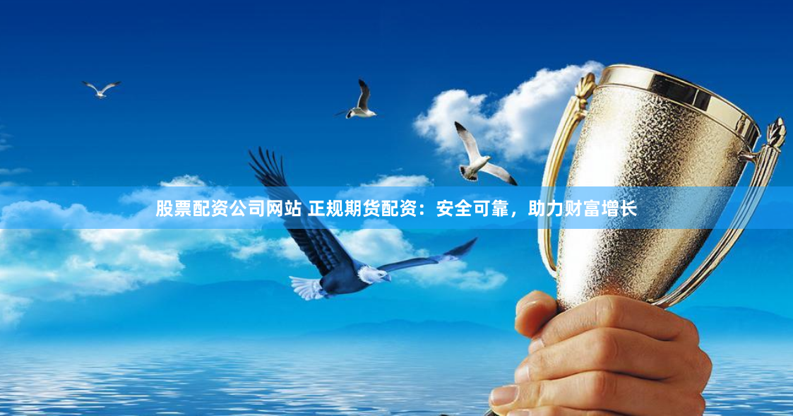 股票配资公司网站 正规期货配资:安全可靠,助力财富增长