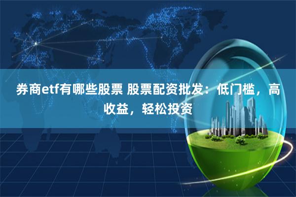 券商etf有哪些股票 股票配资批发：低门槛，高收益，轻松投资