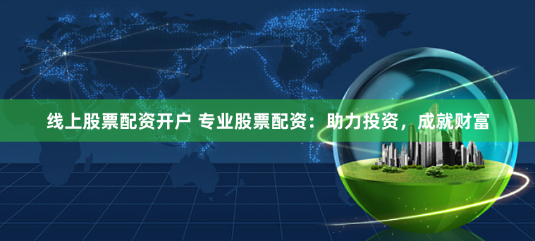 线上股票配资开户 专业股票配资:助力投资,成就财富