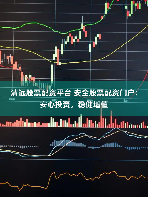 清远股票配资平台 安全股票配资门户:安心投资,稳健增值