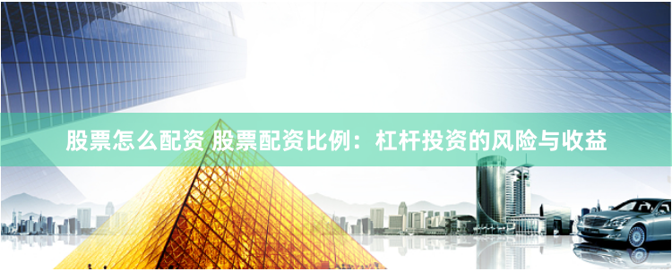 股票怎么配资 股票配资比例：杠杆投资的风险与收益