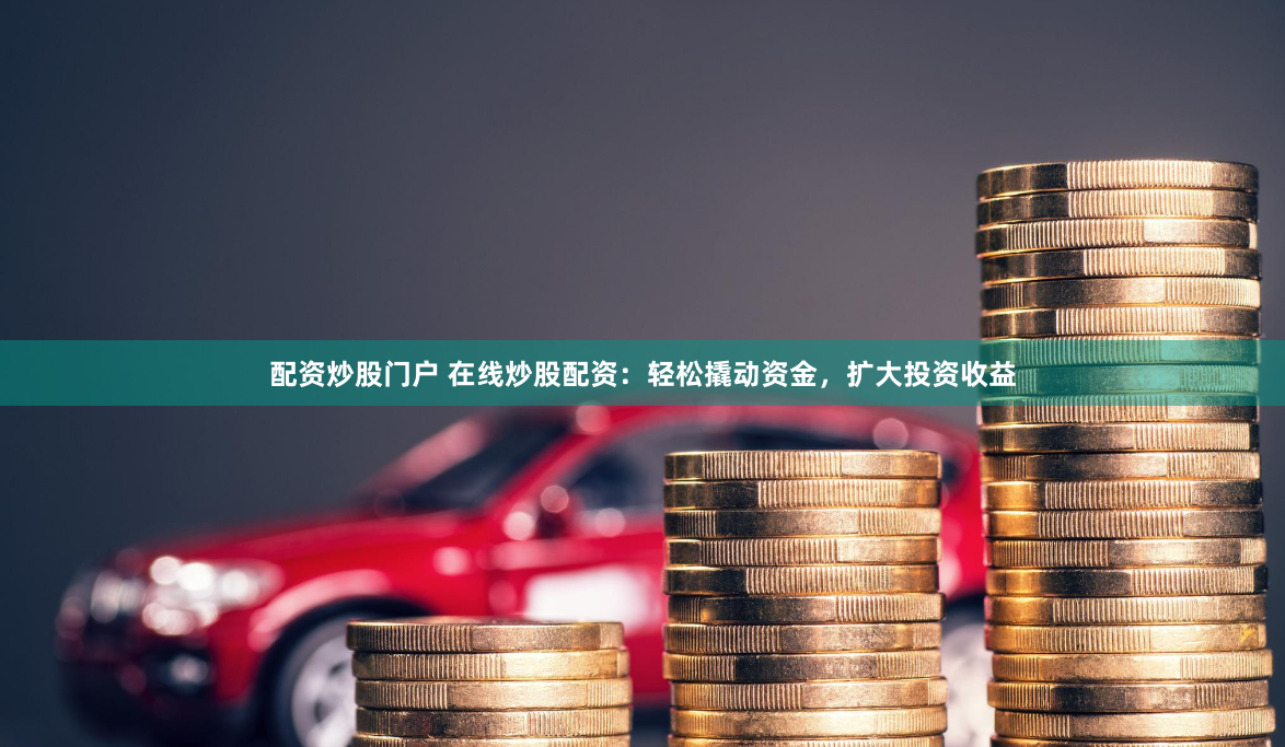 配资炒股门户 在线炒股配资:轻松撬动资金,扩大投资收益