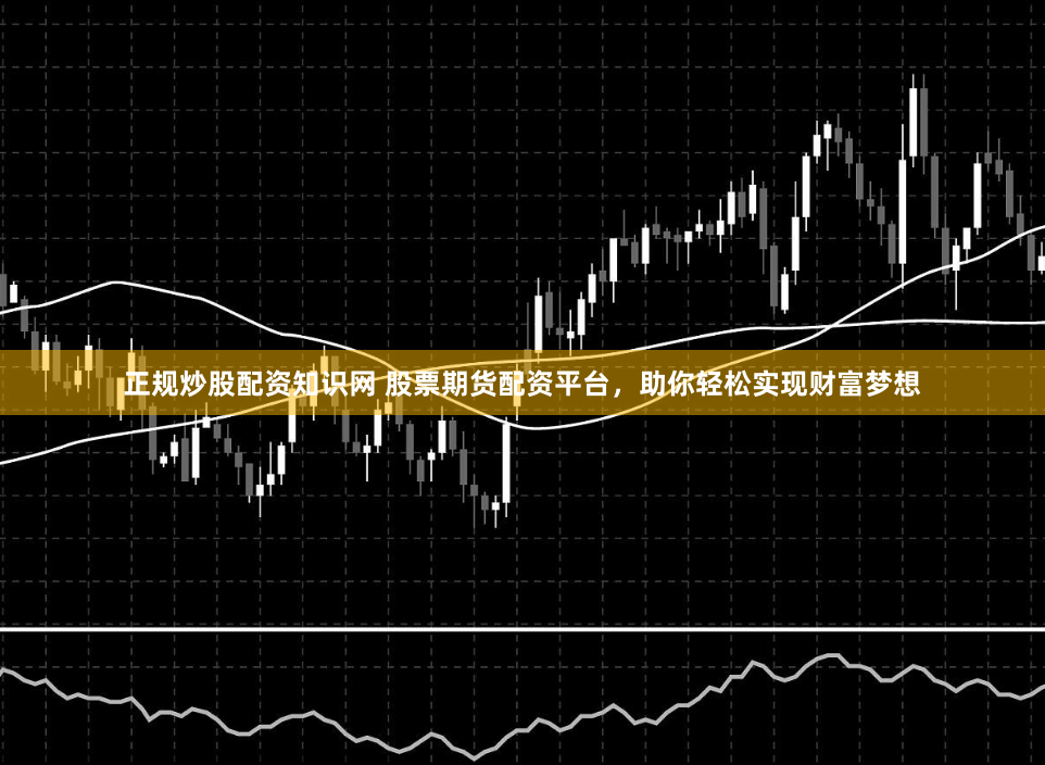 正规炒股配资知识网 股票期货配资平台,助你轻松实现财富梦想
