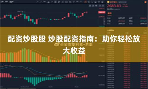 配资炒股股 炒股配资指南：助你轻松放大收益