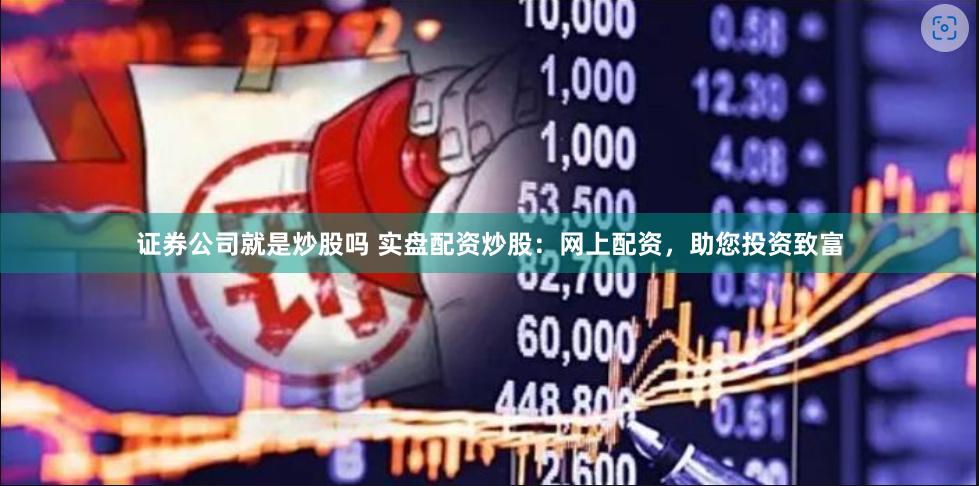 证券公司就是炒股吗 实盘配资炒股：网上配资，助您投资致富