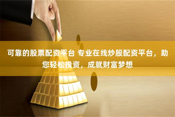 可靠的股票配资平台 专业在线炒股配资平台，助您轻松投资，成就财富梦想