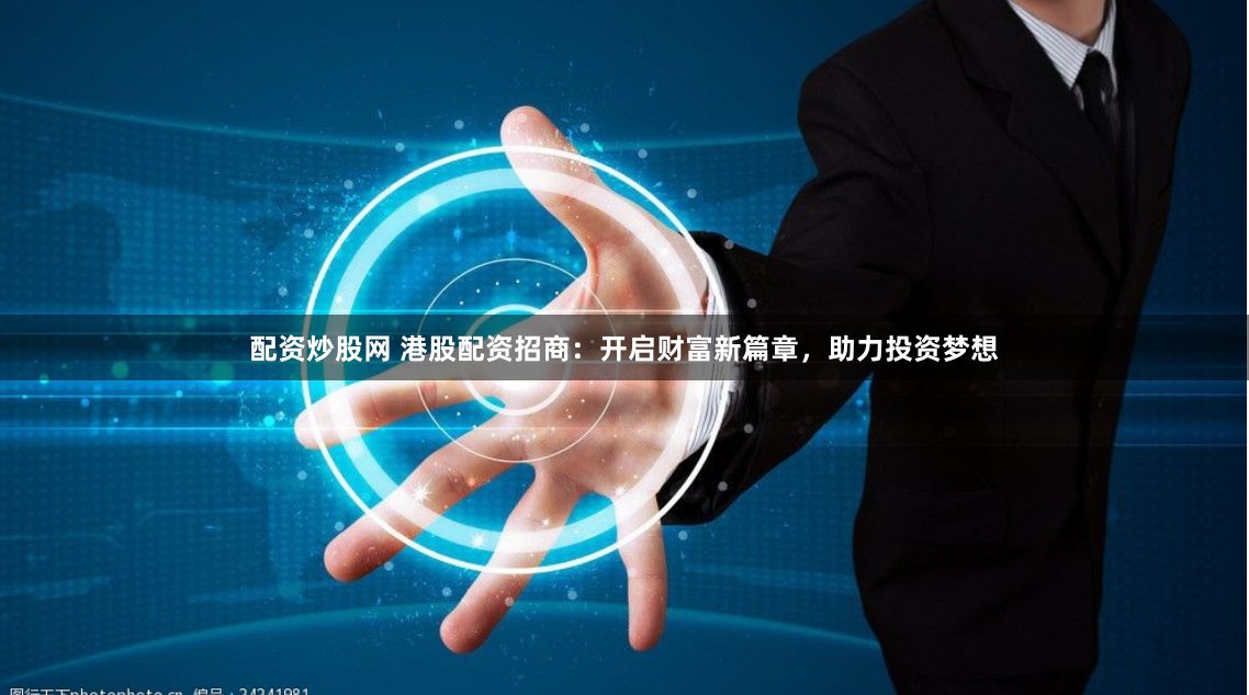 配资炒股网 港股配资招商:开启财富新篇章,助力投资梦想