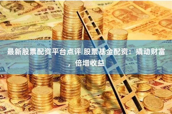 最新股票配资平台点评 股票基金配资：撬动财富，倍增收益