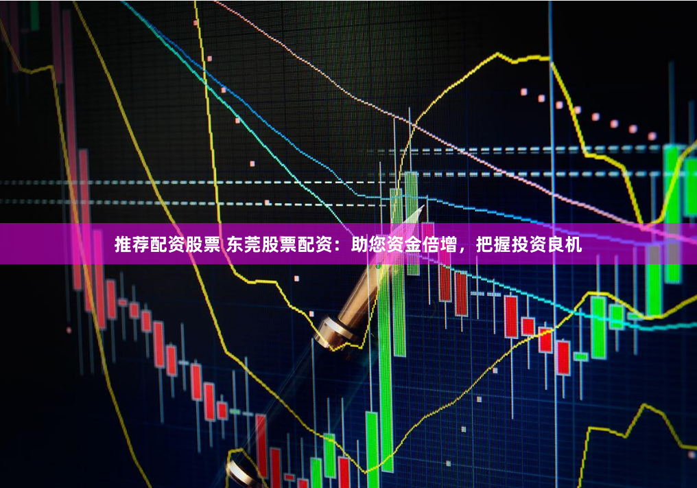 推荐配资股票 东莞股票配资：助您资金倍增，把握投资良机