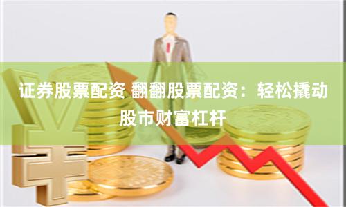 证券股票配资 翻翻股票配资：轻松撬动股市财富杠杆