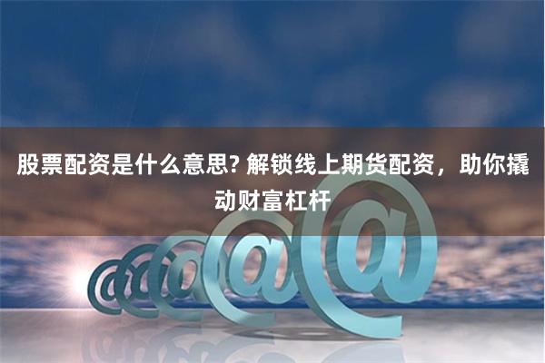 股票配资是什么意思? 解锁线上期货配资，助你撬动财富杠杆