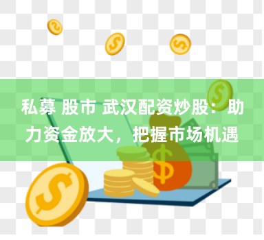 私募 股市 武汉配资炒股:助力资金放大,把握市场机遇