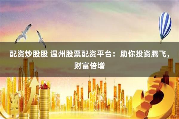 配资炒股股 温州股票配资平台：助你投资腾飞，财富倍增